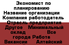 Экономист по планированию › Название организации ­ Компания-работодатель › Отрасль предприятия ­ Другое › Минимальный оклад ­ 15 000 - Все города Работа » Вакансии   . Алтайский край,Белокуриха г.